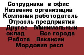 Сотрудники. в офис › Название организации ­ Компания-работодатель › Отрасль предприятия ­ Другое › Минимальный оклад ­ 1 - Все города Работа » Вакансии   . Мордовия респ.